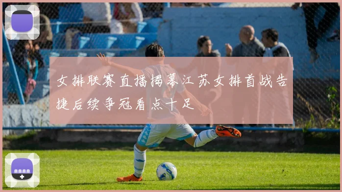 女排联赛直播揭幕江苏女排首战告捷后续争冠看点十足