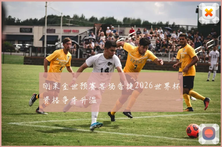 刚果金世预赛客场告捷2026世界杯资格争夺升温