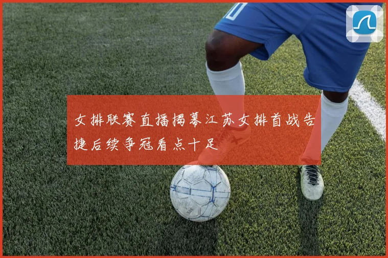 女排联赛直播揭幕江苏女排首战告捷后续争冠看点十足